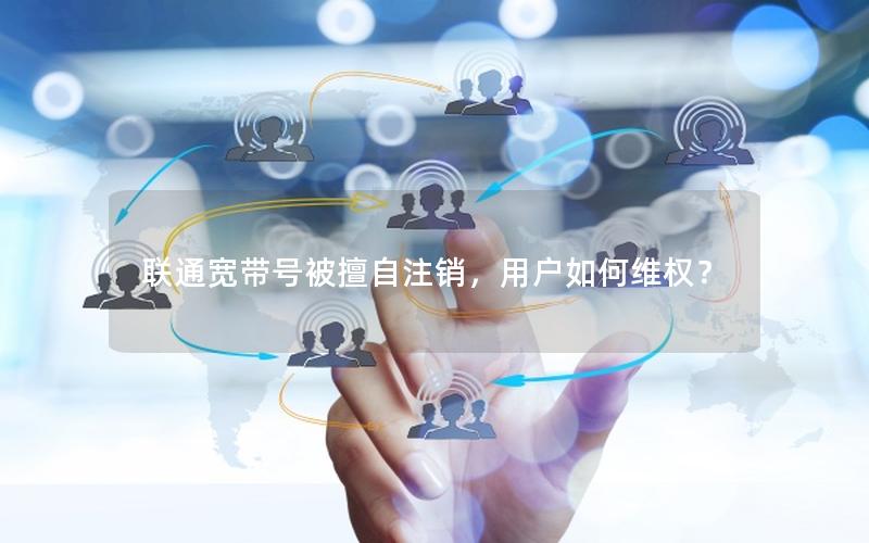 联通宽带号被擅自注销，用户如何维权？