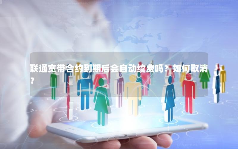 联通宽带合约到期后会自动续费吗？如何取消？