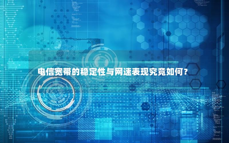 电信宽带的稳定性与网速表现究竟如何？