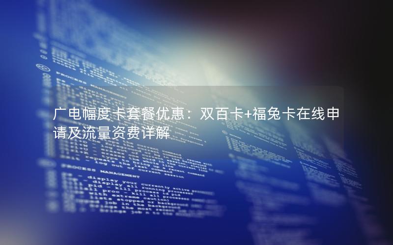 广电幅度卡套餐优惠：双百卡+福兔卡在线申请及流量资费详解