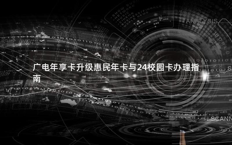 广电年享卡升级惠民年卡与24校园卡办理指南