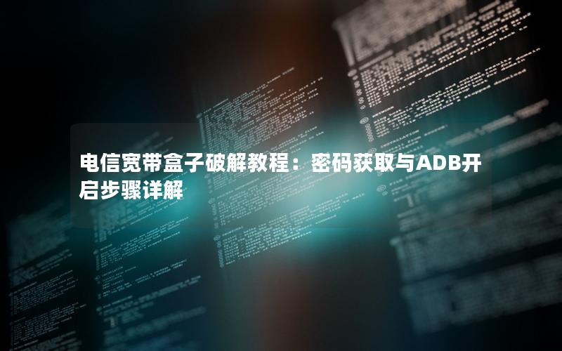 电信宽带盒子破解教程：密码获取与ADB开启步骤详解