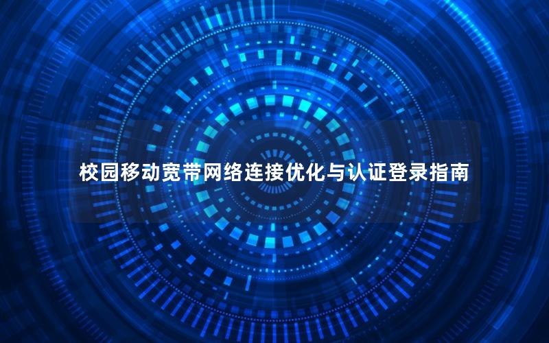 校园移动宽带网络连接优化与认证登录指南
