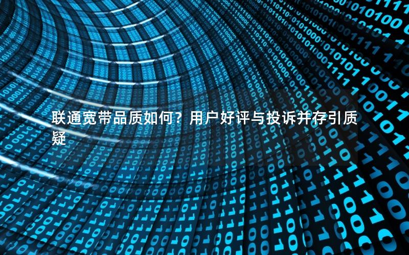 联通宽带品质如何？用户好评与投诉并存引质疑