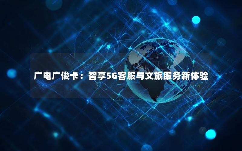广电广俊卡：智享5G客服与文旅服务新体验