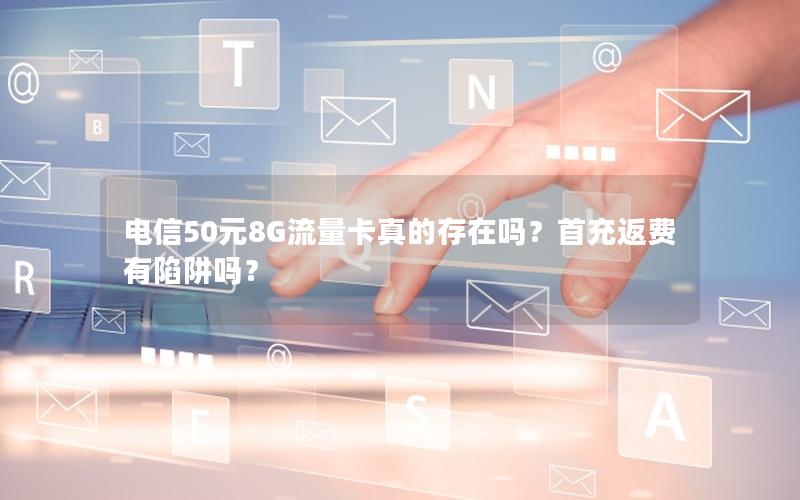 电信50元8G流量卡真的存在吗？首充返费有陷阱吗？