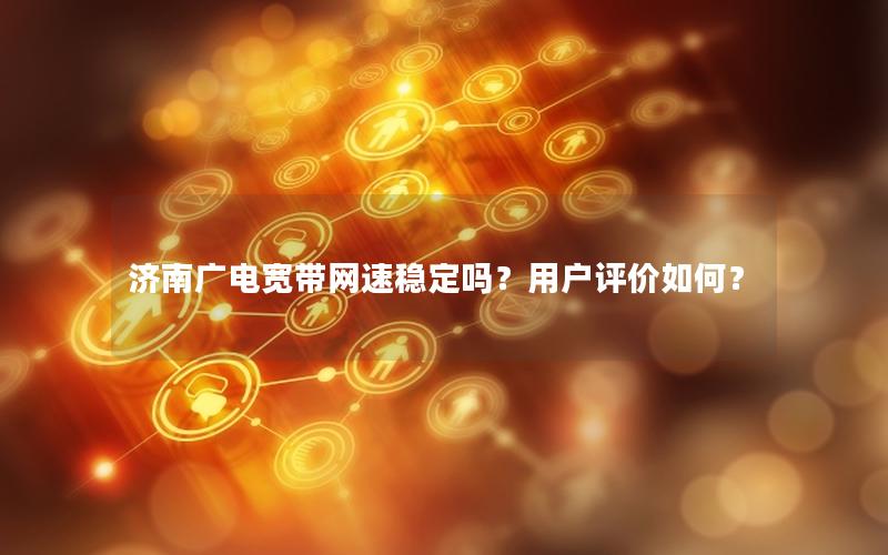 济南广电宽带网速稳定吗？用户评价如何？