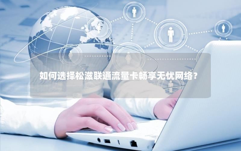 如何选择松滋联通流量卡畅享无忧网络？