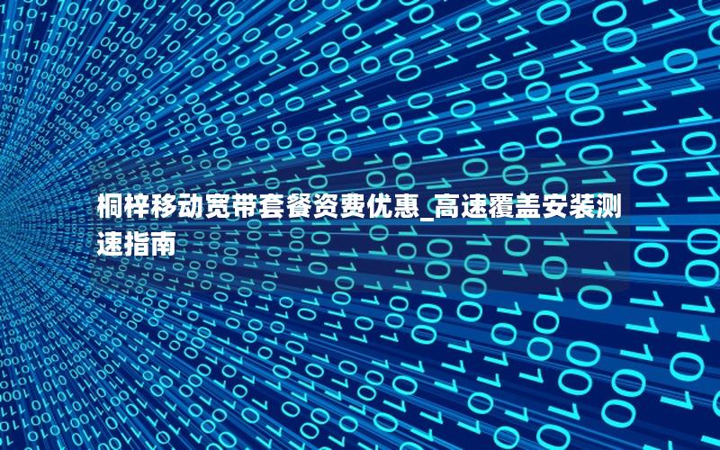 桐梓移动宽带套餐资费优惠_高速覆盖安装测速指南