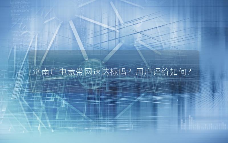 济南广电宽带网速达标吗？用户评价如何？