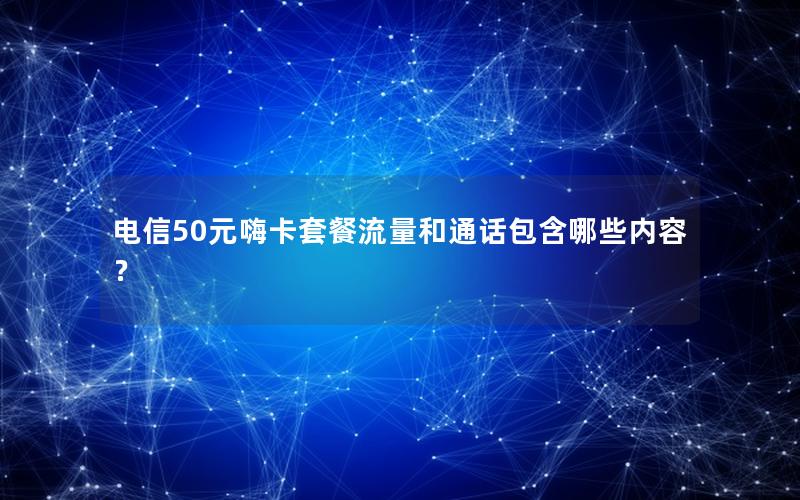电信50元嗨卡套餐流量和通话包含哪些内容？