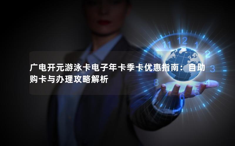 广电开元游泳卡电子年卡季卡优惠指南：自助购卡与办理攻略解析