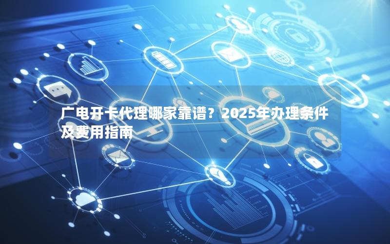 广电开卡代理哪家靠谱？2025年办理条件及费用指南