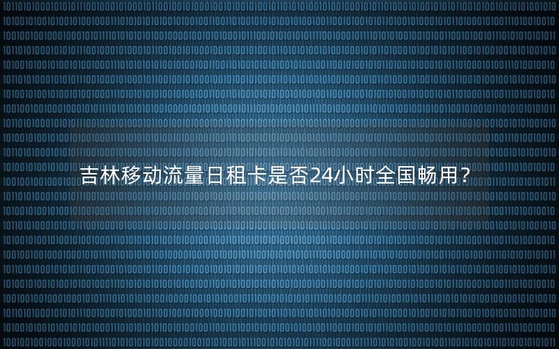 吉林移动流量日租卡是否24小时全国畅用？