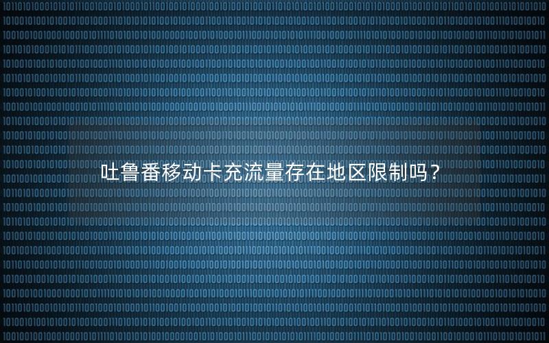吐鲁番移动卡充流量存在地区限制吗？