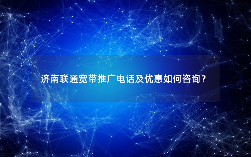 济南联通宽带推广电话及优惠如何咨询？