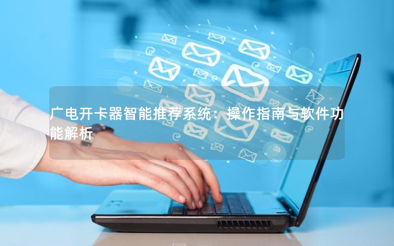广电开卡器智能推荐系统：操作指南与软件功能解析
