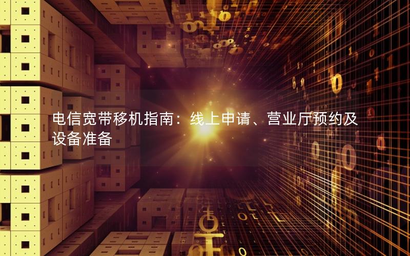 电信宽带移机指南：线上申请、营业厅预约及设备准备