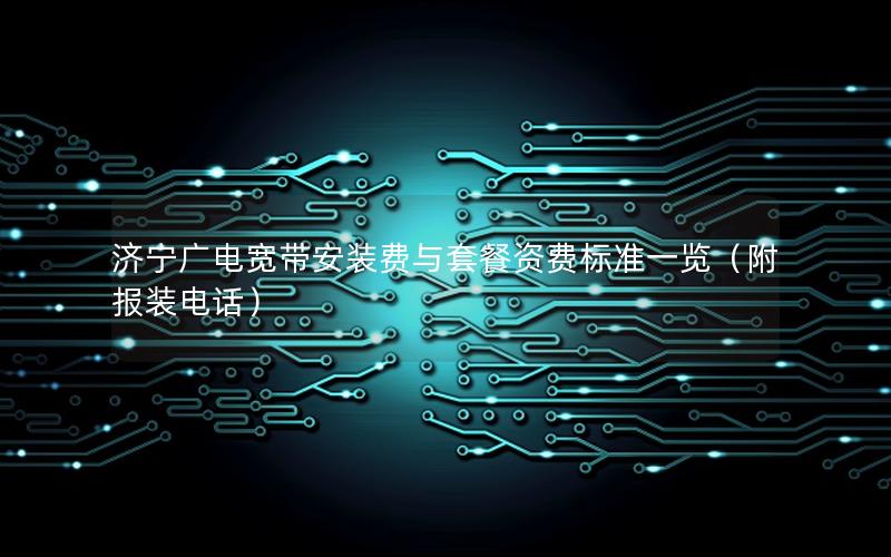 济宁广电宽带安装费与套餐资费标准一览（附报装电话）