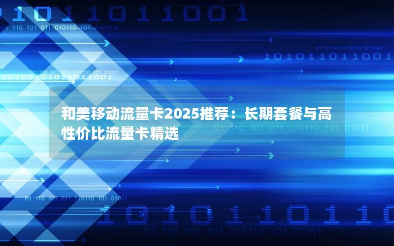 和美移动流量卡2025推荐：长期套餐与高性价比流量卡精选