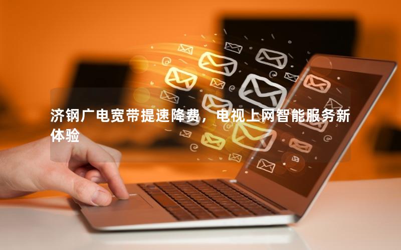 济钢广电宽带提速降费，电视上网智能服务新体验