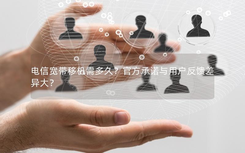 电信宽带移机需多久？官方承诺与用户反馈差异大？