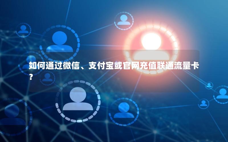 如何通过微信、支付宝或官网充值联通流量卡？