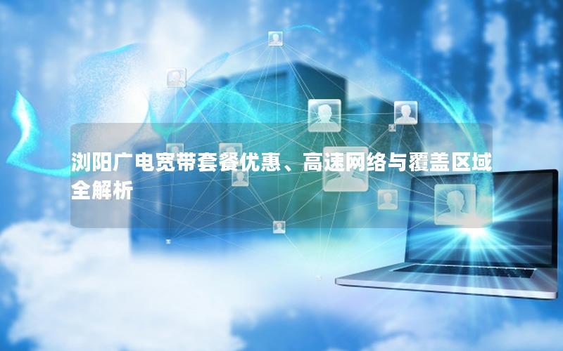 浏阳广电宽带套餐优惠、高速网络与覆盖区域全解析