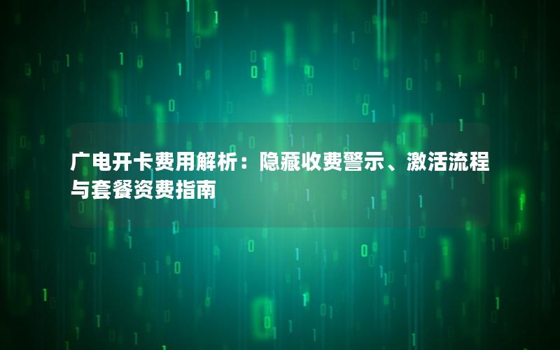 广电开卡费用解析：隐藏收费警示、激活流程与套餐资费指南