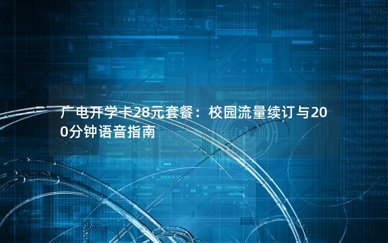 广电开学卡28元套餐：校园流量续订与200分钟语音指南