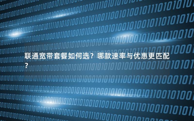 联通宽带套餐如何选？哪款速率与优惠更匹配？