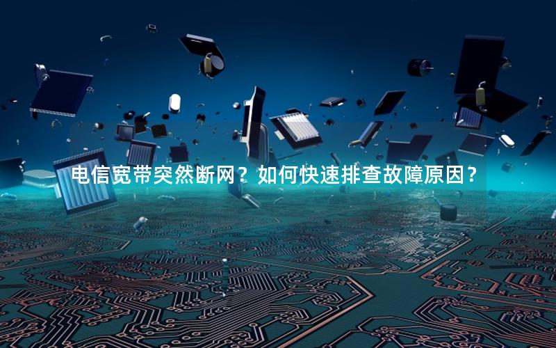 电信宽带突然断网？如何快速排查故障原因？
