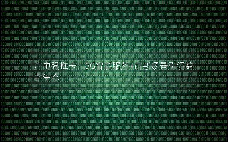 广电强推卡：5G智能服务+创新场景引领数字生态