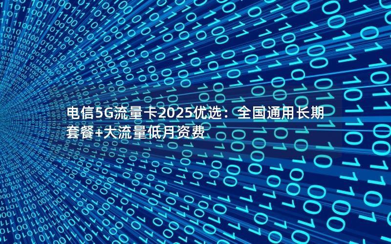 电信5G流量卡2025优选：全国通用长期套餐+大流量低月资费
