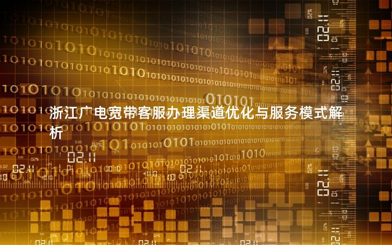 浙江广电宽带客服办理渠道优化与服务模式解析