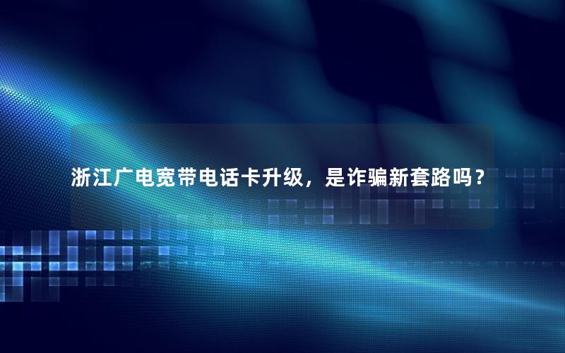 浙江广电宽带电话卡升级，是诈骗新套路吗？