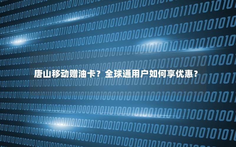 唐山移动赠油卡？全球通用户如何享优惠？