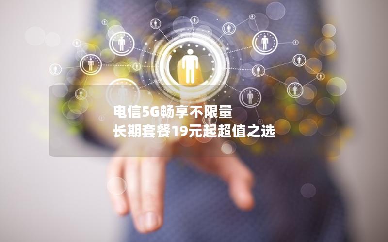 电信5G畅享不限量 长期套餐19元起超值之选