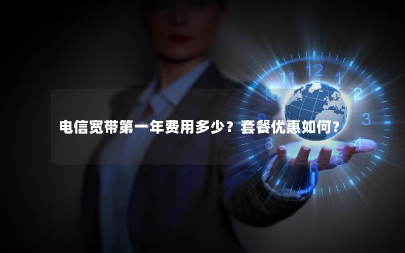 电信宽带第一年费用多少？套餐优惠如何？