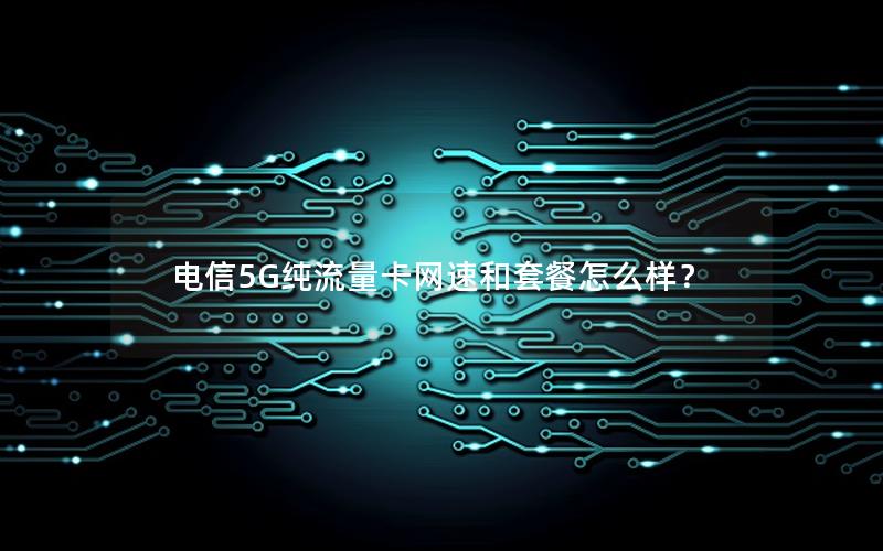 电信5G纯流量卡网速和套餐怎么样？