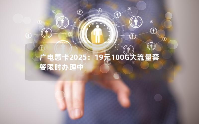 广电惠卡2025：19元100G大流量套餐限时办理中