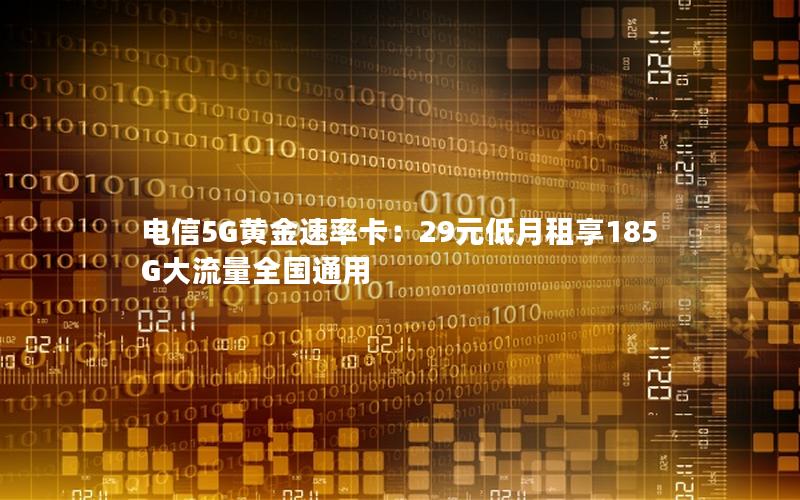 电信5G黄金速率卡：29元低月租享185G大流量全国通用
