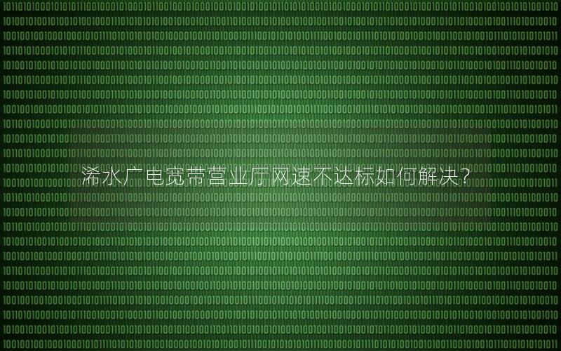 浠水广电宽带营业厅网速不达标如何解决？