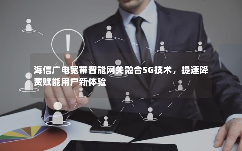 海信广电宽带智能网关融合5G技术，提速降费赋能用户新体验