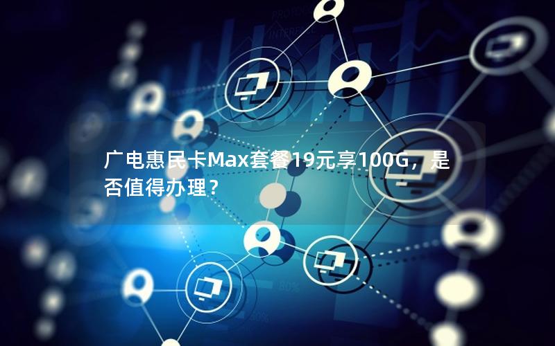 广电惠民卡Max套餐19元享100G，是否值得办理？