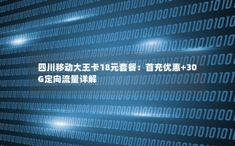 四川移动大王卡18元套餐：首充优惠+30G定向流量详解