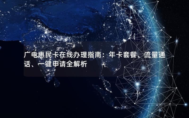 广电惠民卡在线办理指南：年卡套餐、流量通话、一键申请全解析