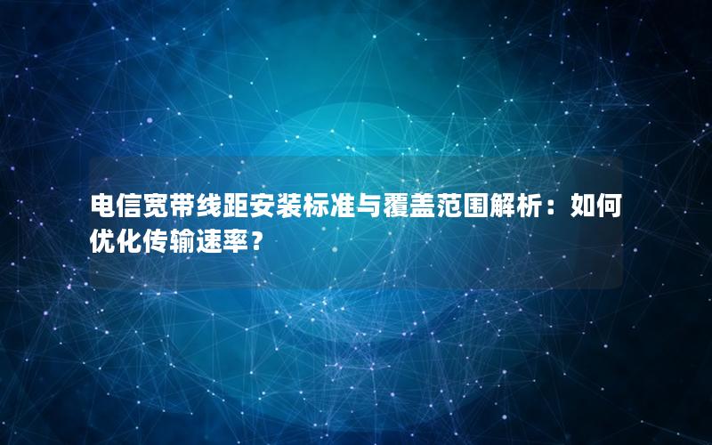 电信宽带线距安装标准与覆盖范围解析：如何优化传输速率？