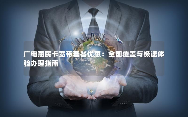广电惠民卡宽带套餐优惠：全国覆盖与极速体验办理指南