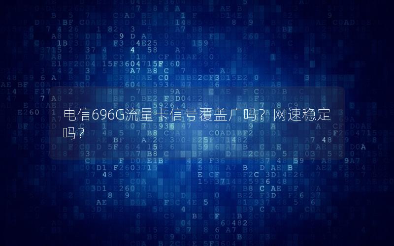 电信696G流量卡信号覆盖广吗？网速稳定吗？